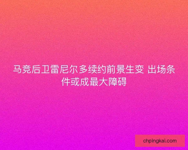 马竞后卫雷尼尔多续约前景生变 出场条件或成最大障碍