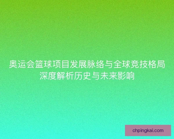 奥运会篮球项目发展脉络与全球竞技格局深度解析历史与未来影响