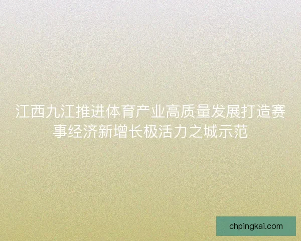 江西九江推进体育产业高质量发展打造赛事经济新增长极活力之城示范