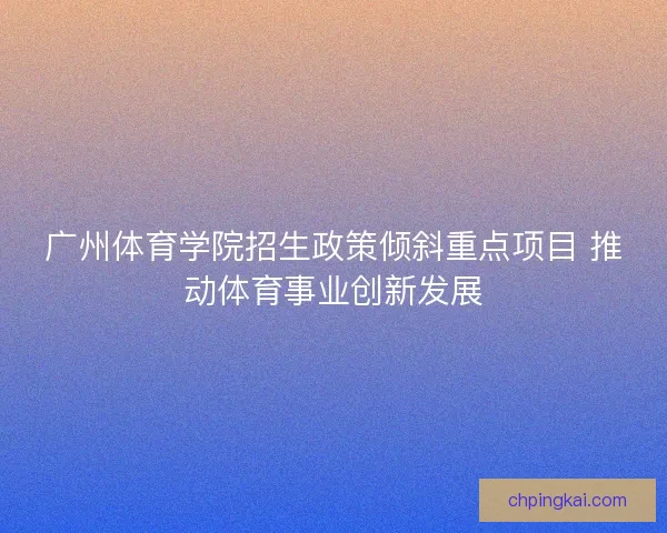 广州体育学院招生政策倾斜重点项目 推动体育事业创新发展
