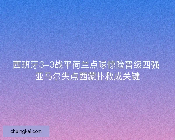 西班牙3-3战平荷兰点球惊险晋级四强 亚马尔失点西蒙扑救成关键