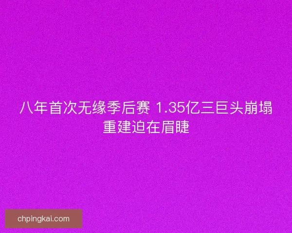 八年首次无缘季后赛 1.35亿三巨头崩塌重建迫在眉睫