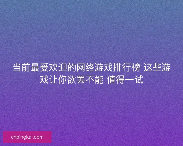 当前最受欢迎的网络游戏排行榜 这些游戏让你欲罢不能 值得一试